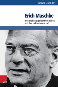 Erich Maschke: Im Beziehungsgeflecht von Politik und Geschichtswissenschaft Barbara Schneider Author