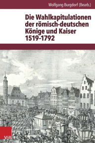Die Wahlkapitulationen der romisch-deutschen Konige und Kaiser 1519-1792 Wolfgang Burgdorf Author