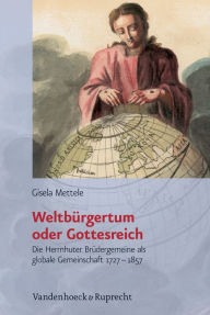 Weltburgertum oder Gottesreich: Die Herrnhuter Brudergemeine als globale Gemeinschaft 1727-1857 Gisela Mettele Author