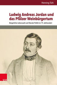 Ludwig Andreas Jordan und das Pfalzer Weinburgertum: Burgerliche Lebenswelt und liberale Politik im 19. Jahrhundert Henning Turk Author