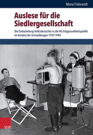 Auslese fur die Siedlergesellschaft: Die Einbeziehung Volksdeutscher in die NS-Erbgesundheitspolitik im Kontext der Umsiedlungen 1939-1945 Maria Fiebr