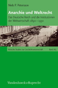 Anarchie und Weltrecht: Das Deutsche Reich und die Institutionen der Weltwirtschaft 1890-1930 Niels P Petersson Author