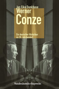 Werner Conze: Ein deutscher Historiker im 20. Jahrhundert Jan Eike Dunkhase Author