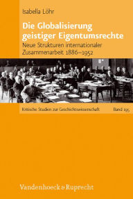 Die Globalisierung geistiger Eigentumsrechte: Neue Strukturen internationaler Zusammenarbeit 1886-1952 Isabella Lohr Author