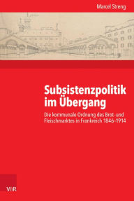 Subsistenzpolitik im Ubergang: Die kommunale Ordnung des Brot- und Fleischmarktes in Frankreich 1846-1914 Marcel Streng Author