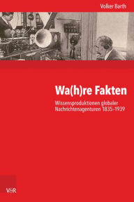 Wa(h)re Fakten: Wissensproduktionen globaler Nachrichtenagenturen 1835-1939 Volker Barth Author