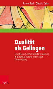 Qualität als Gelingen: Grundlegung einer Qualitätsentwicklung in Bildung, Beratung und Sozialer Dienstleistung