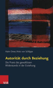 Autoritat durch Beziehung: Die Praxis des gewaltlosen Widerstands in der Erziehung Haim Omer Author