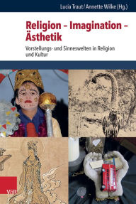 Religion - Imagination - Asthetik: Vorstellungs- und Sinneswelten in Religion und Kultur Lucia Traut Editor