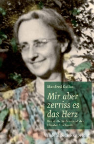 Mir aber zerriss es das Herz: Der stille Widerstand der Elisabeth Schmitz Manfred Gailus Author