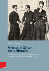 Priester in Zeiten des Umbruchs: Identitat und Lebenswelt des katholischen Pfarrklerus in Oberbayern 1918 bis 1945 Thomas Forstner Author