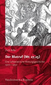 Der Blutruf (Mt 27,25): Eine schweizerische Wirkungsgeschichte 1900-1950 Zsolt Keller Author
