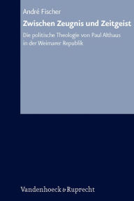 Zwischen Zeugnis und Zeitgeist: Die politische Theologie von Paul Althaus in der Weimarer Republik Andre Fischer Author