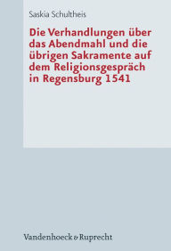Die Verhandlungen uber das Abendmahl und die ubrigen Sakramente auf dem Religionsgesprach in Regensburg 1541 Saskia Schultheis Author