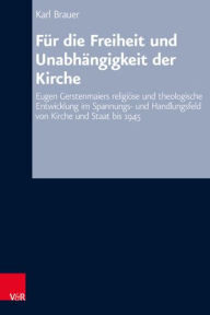 Fur die Freiheit und Unabhangigkeit der Kirche: Eugen Gerstenmaiers religiose und theologische Entwicklung im Spannungs- und Handlungsfeld von Kirche