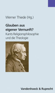 Glauben aus eigener Vernunft?: Kants Religionsphilosophie und die Theologie Werner Thiede Editor