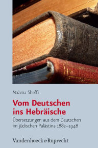 Vom Deutschen ins Hebraische: Ubersetzungen aus dem Deutschen im judischen Palastina 1882-1948 Na`ama Sheffi Author