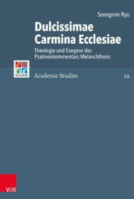 Dulcissimae Carmina Ecclesiae: Theologie und Exegese des Psalmenkommentars Melanchthons Seongmin Ryu Author