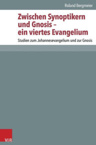 Zwischen Synoptikern und Gnosis - ein viertes Evangelium: Studien zum Johannesevangelium und zur Gnosis Roland Bergmeier Author