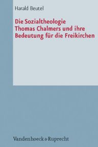 Die Sozialtheologie Thomas Chalmers (1780-1847) und ihre Bedeutung fur die Freikirchen: Eine Studie zur Diakonie der Erweckungsbewegung Harald Beutel