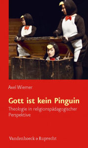 Gott ist kein Pinguin: Theologie in religionspadagogischer Perspektive Axel Wiemer Author