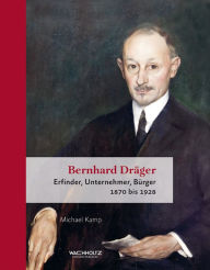 Bernhard Dräger: Erfinder, Unternehmer, Bürger. 1870 bis 1928 Michael Kamp Author