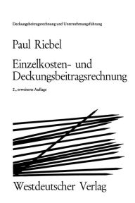 Einzelkosten- und Deckungsbeitragsrechnung: Grundfragen einer markt- und entscheidungsorientierten Unternehmerrechnung Paul Riebel Author