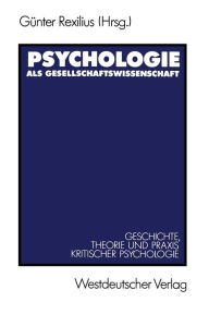 Psychologie als Gesellschaftswissenschaft: Geschichte, Theorie und Praxis kritischer Psychologie Günter Rexilius Editor