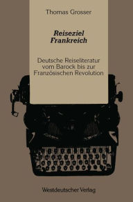 Reiseziel Frankreich: Deutsche Reiseliteratur vom Barock bis zur FranzÃ¶sischen Revolution Thomas Grosser Author