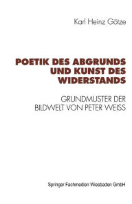Poetik des Abgrunds und Kunst des Widerstands: Grundmuster der Bildwelt von Peter Weiss Karl Heinz GÃ¶tze Author