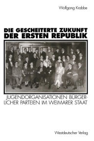 Die gescheiterte Zukunft der Ersten Republik: Jugendorganisationen bï¿½rgerlicher Parteien im Weimarer Staat (1918-1933) Wolfgang Krabbe Author