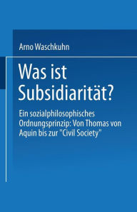 Was ist SubsidiaritÃ¤t?: Ein sozialphilosophisches Ordnungsprinzip: Von Thomas von Aquin bis zur Civil Society Arno Waschkuhn Author