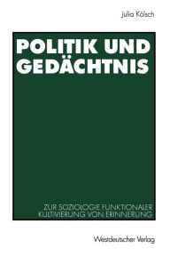 Politik und Gedächtnis: Zur Soziologie funktionaler Kultivierung von Erinnerung Julia Kölsch With