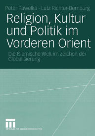Religion, Kultur und Politik im Vorderen Orient: Die Islamische Welt im Zeichen der Globalisierung Peter Pawelka Editor