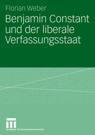 Benjamin Constant und der liberale Verfassungsstaat: Politische Theorie nach der FranzÃ¶sischen Revolution Florian Weber Author