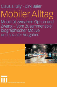 Mobiler Alltag: Mobilität zwischen Option und Zwang - Vom Zusammenspiel biographischer Motive und sozialer Vorgaben Claus J. Tully Author