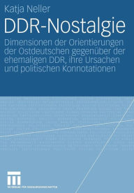 DDR-Nostalgie: Dimensionen der Orientierungen der Ostdeutschen gegenüber der ehemaligen DDR, ihre Ursachen und politischen Konnotationen Katja Neller
