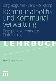 Kommunalpolitik und Kommunalverwaltung: Eine policyorientierte Einführung Jörg Bogumil Author