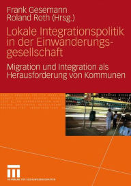 Lokale Integrationspolitik in der Einwanderungsgesellschaft: Migration und Integration als Herausforderung von Kommunen Frank Gesemann Editor