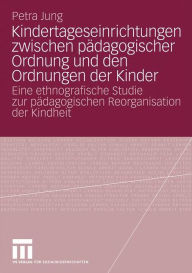 Kindertageseinrichtungen zwischen pÃ¤dagogischer Ordnung und den Ordnungen der Kinder: Eine ethnografische Studie zur pÃ¤dagogischen Reorganisation de