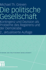 Die politische Gesellschaft: Kontingenz und Dezision als Probleme des Regierens und der Demokratie Michael Th. Greven Author