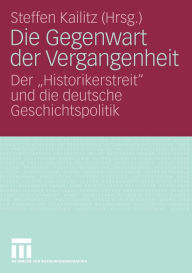 Die Gegenwart der Vergangenheit: Der Historikerstreit und die deutsche Geschichtspolitik Steffen Kailitz Editor