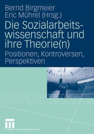 Die Sozialarbeitswissenschaft und ihre Theorie(n): Positionen, Kontroversen, Perspektiven Bernd Birgmeier Editor