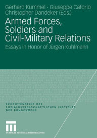 Armed Forces, Soldiers and Civil-Military Relations: Essays in Honor of Jürgen Kuhlmann Gerhard Kümmel Editor