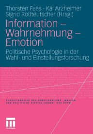 Information - Wahrnehmung - Emotion: Politische Psychologie in der Wahl- und Einstellungsforschung Thorsten Faas Editor