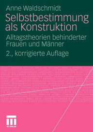 Selbstbestimmung als Konstruktion: Alltagstheorien behinderter Frauen und Mï¿½nner Anne Waldschmidt Author