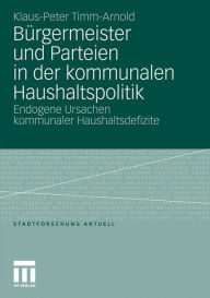 BÃ¼rgermeister und Parteien in der kommunalen Haushaltspolitik: Endogene Ursachen kommunaler Haushaltsdefizite Klaus-Peter Timm-Arnold Author