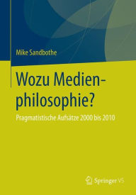 Wozu Medienphilosophie?: Pragmatistische AufsÃ¤tze 2000 bis 2010 Mike Sandbothe Author