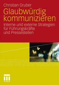 Glaubw�rdig kommunizieren: Interne und externe Strategien f�r F�hrungskr�fte und Pressestellen Christian Gruber Author