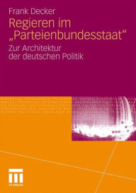 Regieren im Parteienbundesstaat: Zur Architektur der deutschen Politik Frank Decker Author